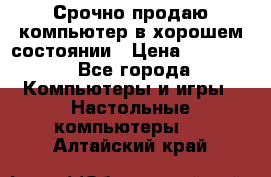 Срочно продаю компьютер в хорошем состоянии › Цена ­ 25 000 - Все города Компьютеры и игры » Настольные компьютеры   . Алтайский край